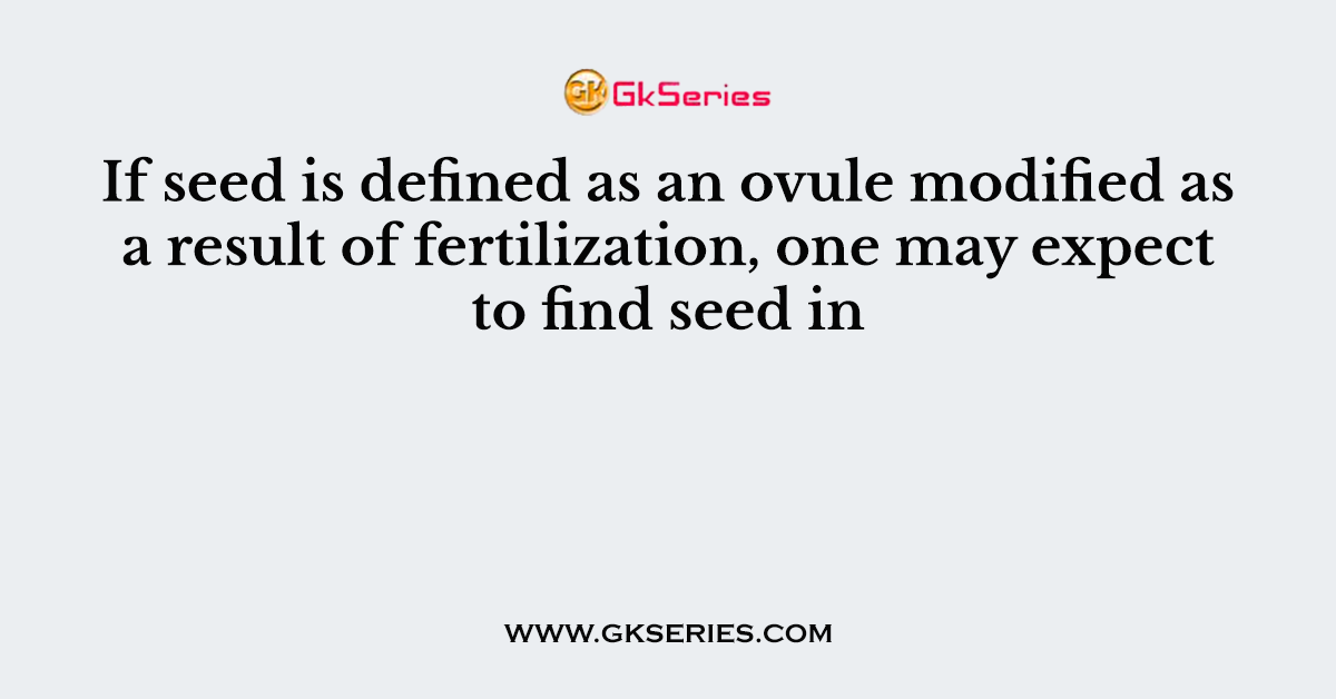 If seed is defined as an ovule modified as a result of fertilization, one may expect to find seed in