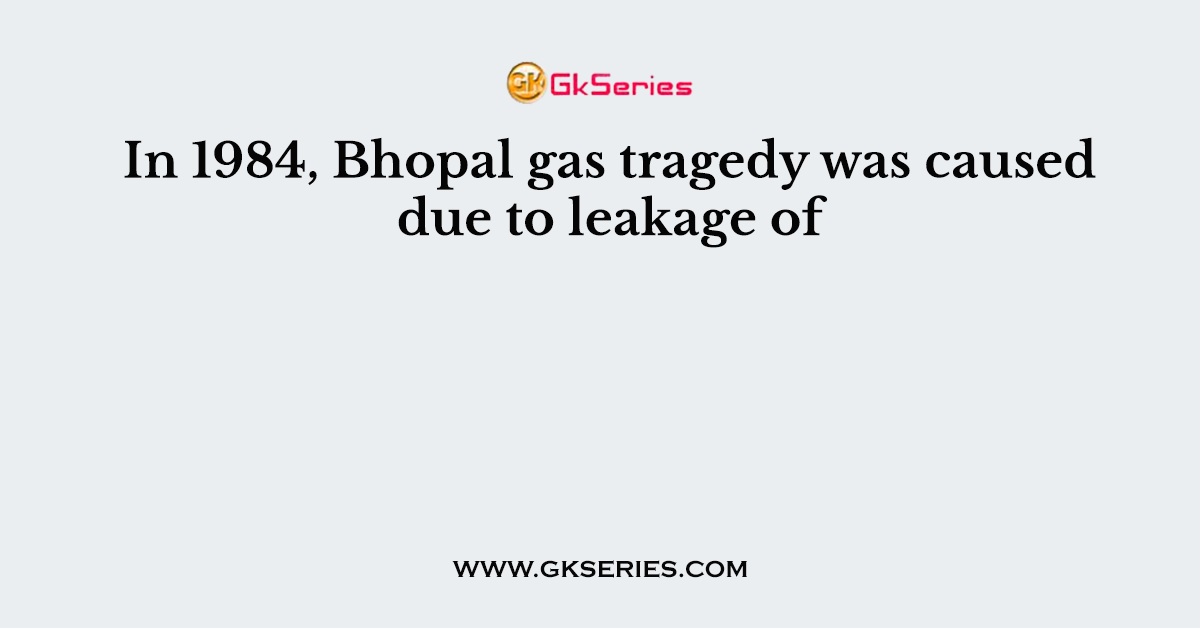 In 1984, Bhopal gas tragedy was caused due to leakage of