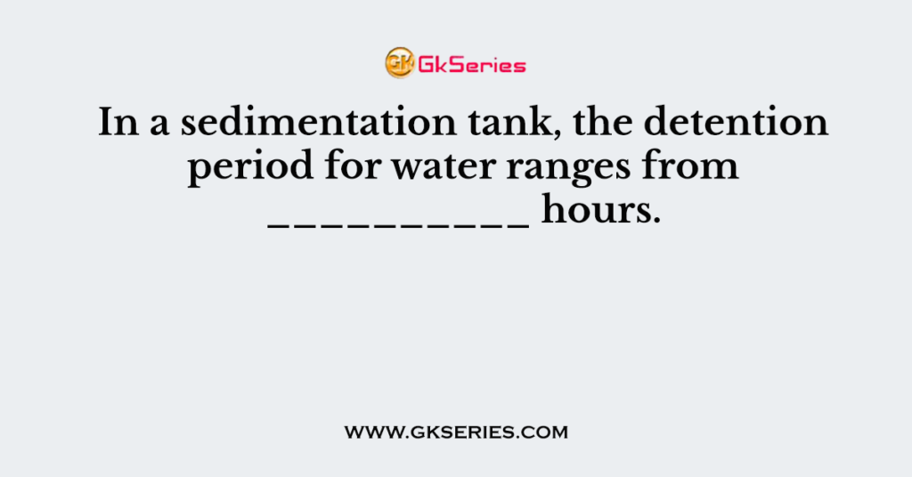 in-a-sedimentation-tank-the-detention-period-for-water-ranges-from