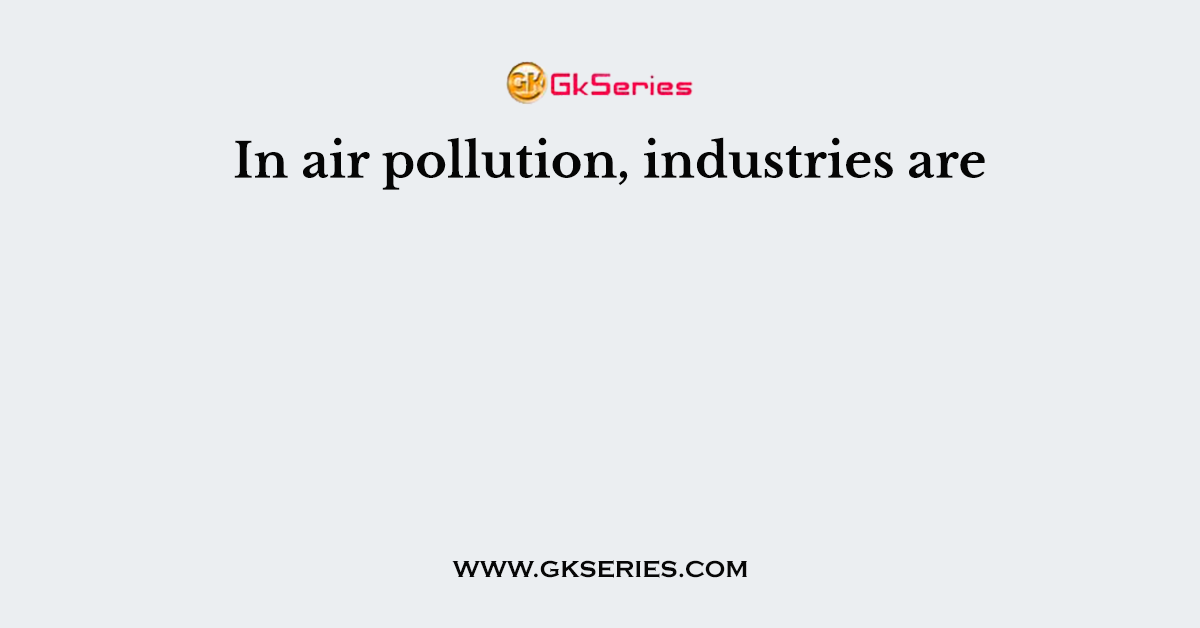 In air pollution, industries are