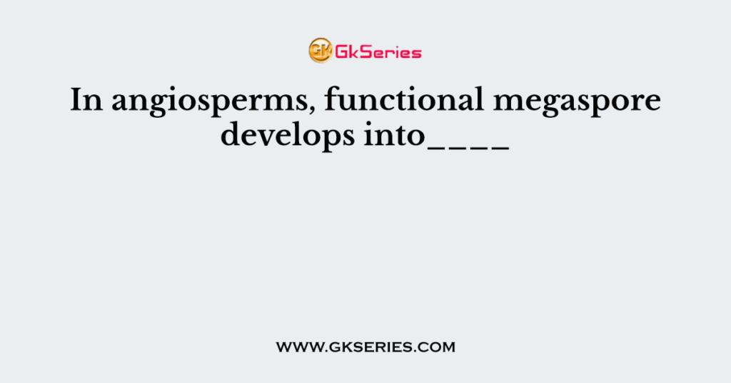 In angiosperms, functional megaspore develops into____