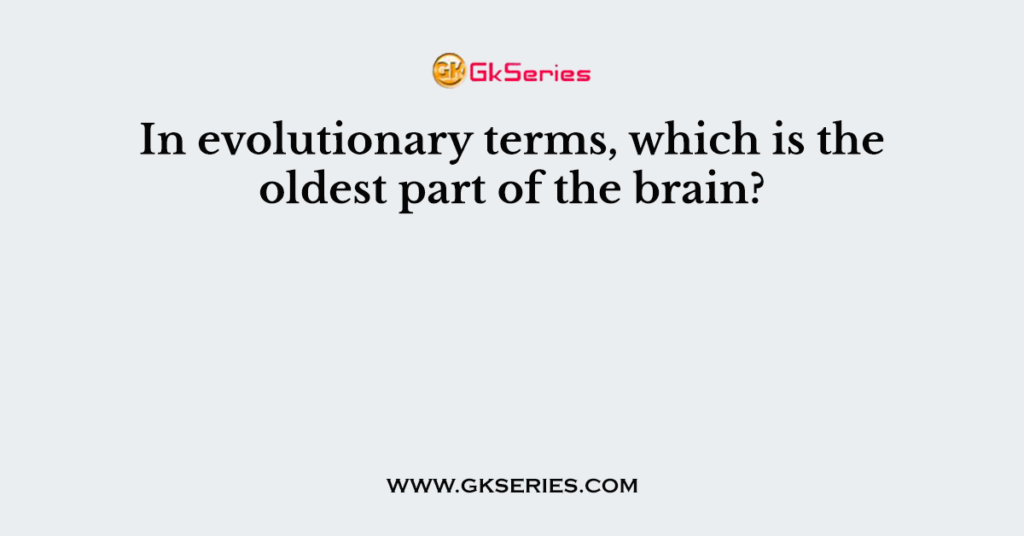 47. In evolutionary terms, which is the oldest part of the brain?