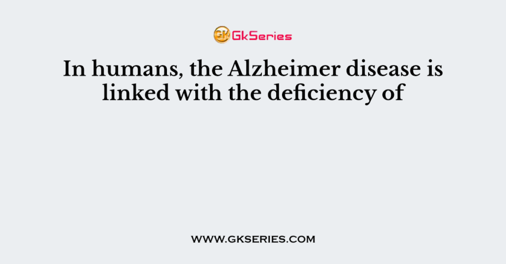 In humans, the Alzheimer disease is linked with the deficiency of