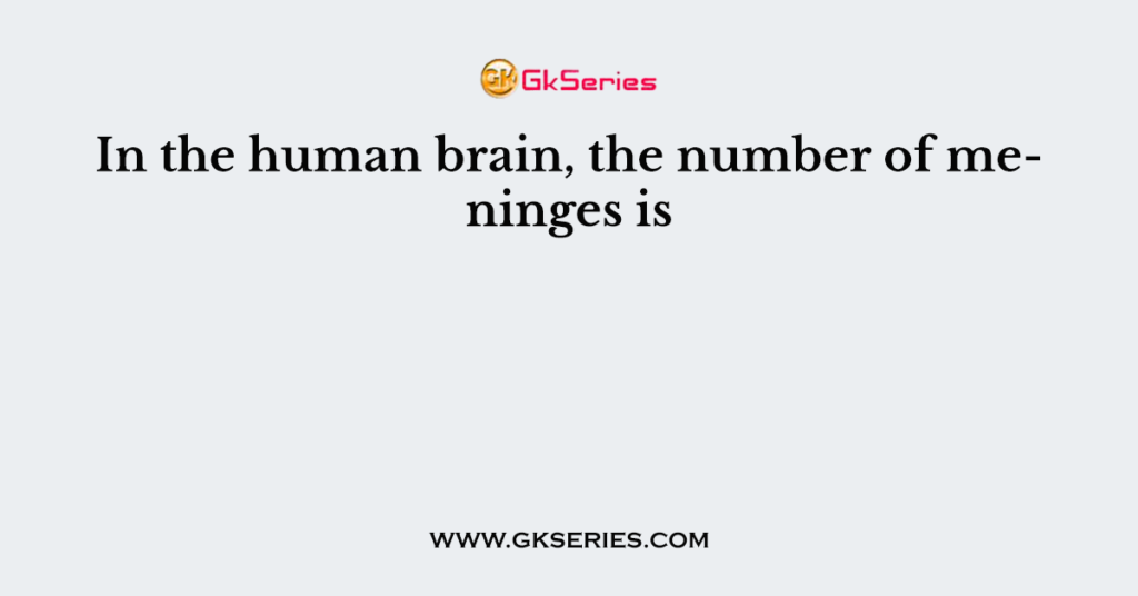 In the human brain, the number of meninges is