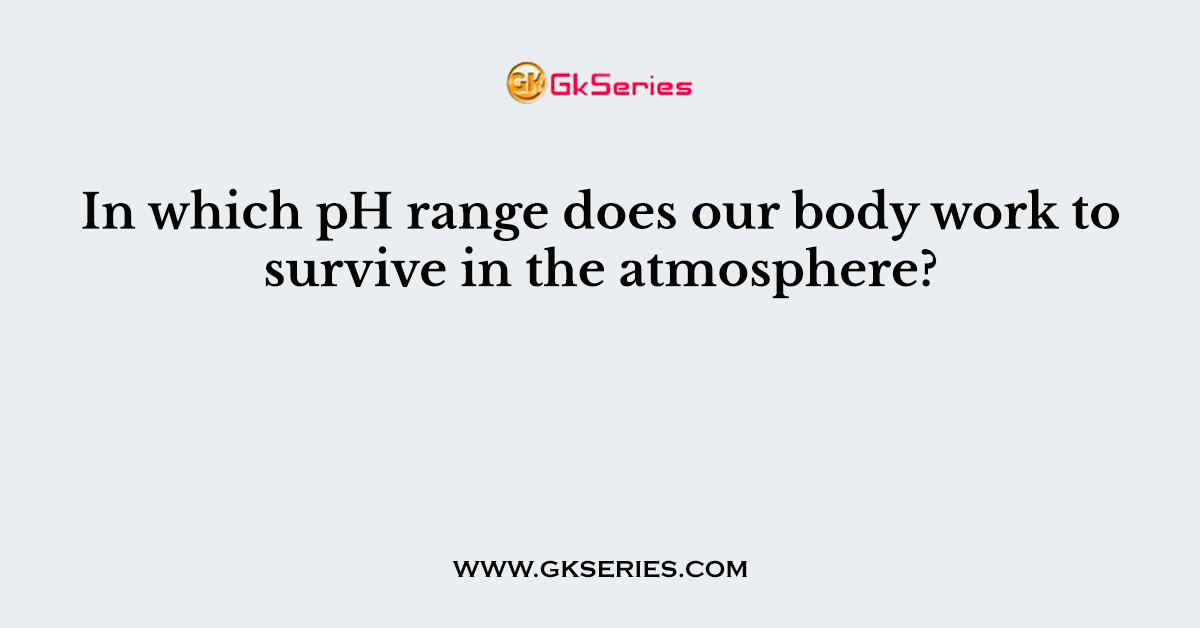 In which pH range does our body work to survive in the atmosphere?