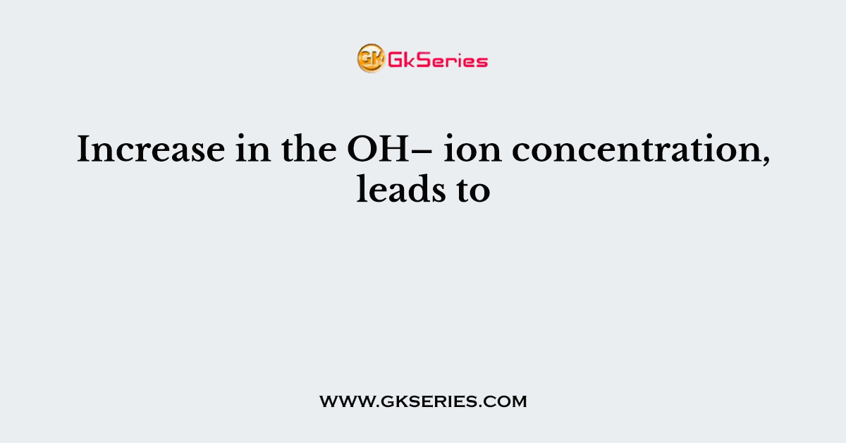 Increase in the OH– ion concentration, leads to