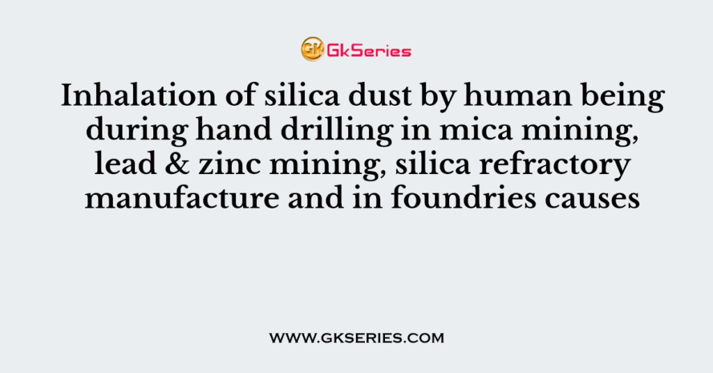 Inhalation of silica dust by human being during hand drilling in mica mining, lead & zinc mining, silica refractory manufacture and in foundries causes