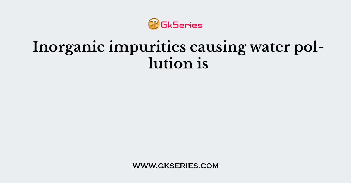Inorganic impurities causing water pollution is