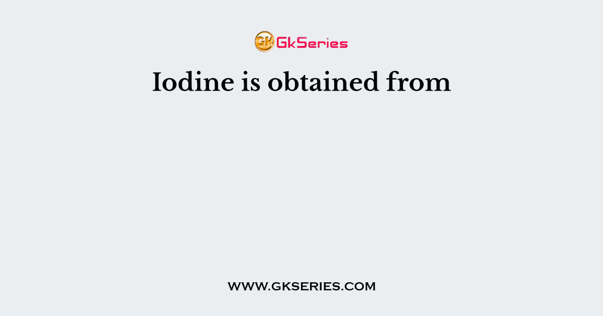 Iodine is obtained from