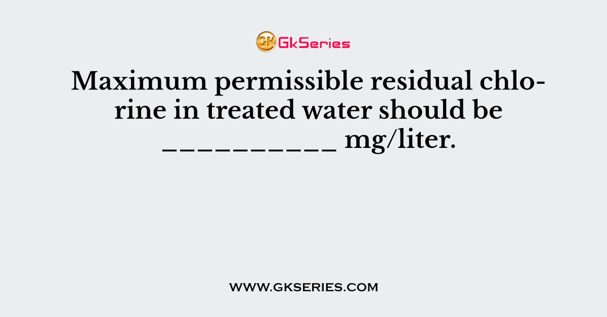 Maximum permissible residual chlorine in treated water should be __________ mg/liter.
