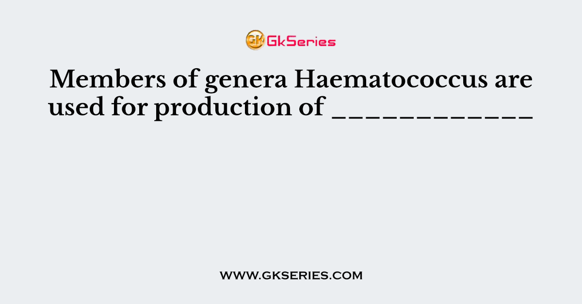 Members of genera Haematococcus are used for production of ____________