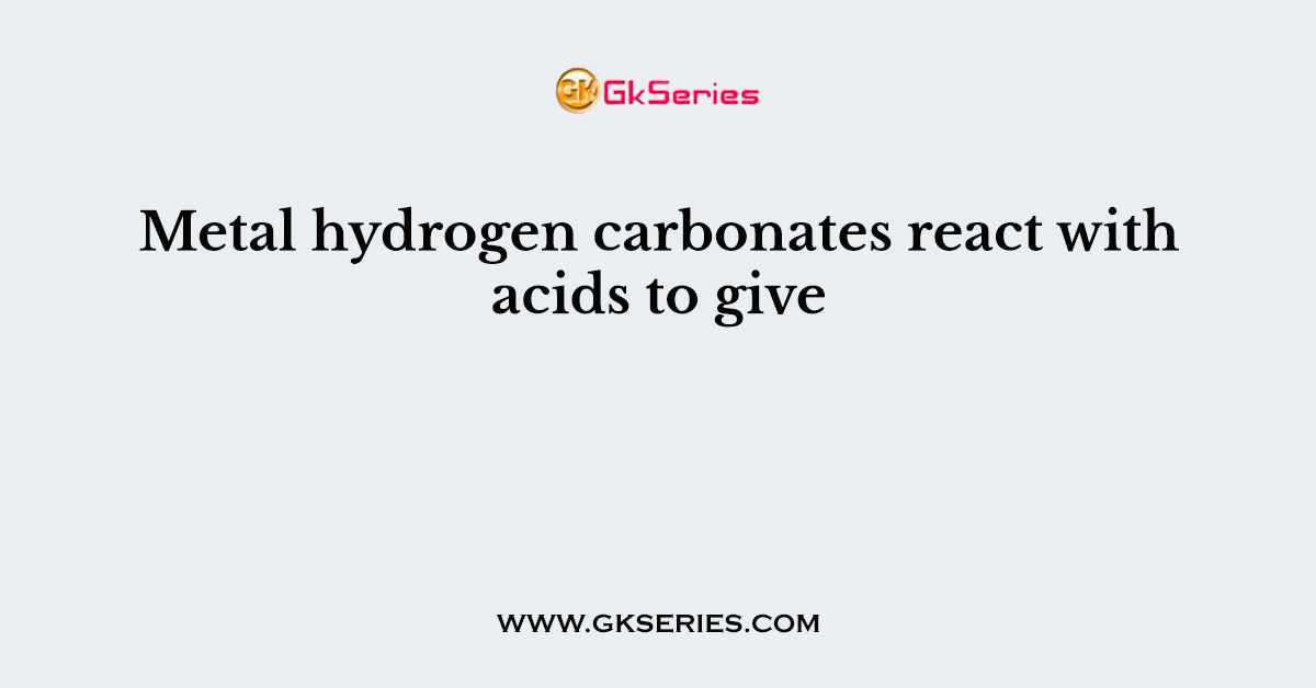 Metal hydrogen carbonates react with acids to give