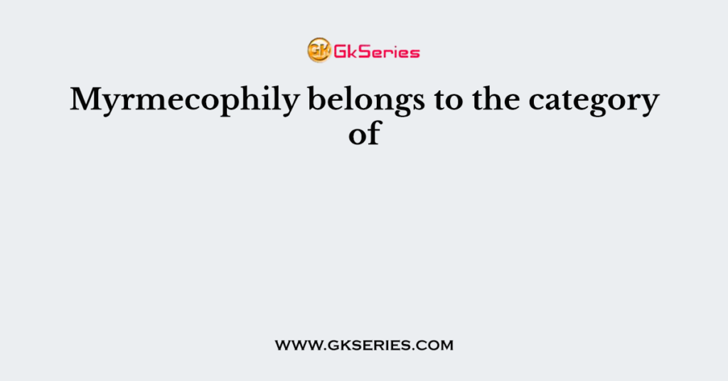 Myrmecophily belongs to the category of