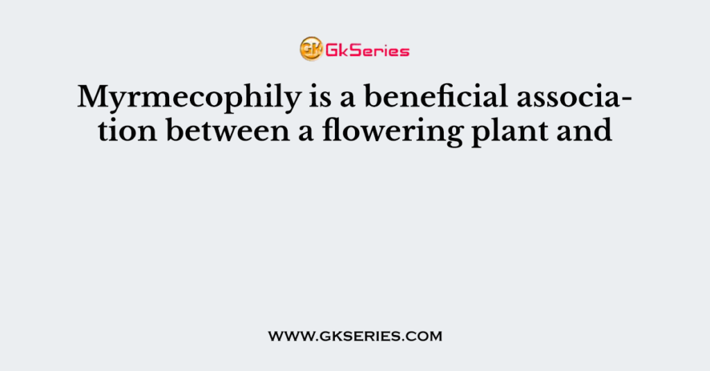 Myrmecophily is a beneficial association between a flowering plant and