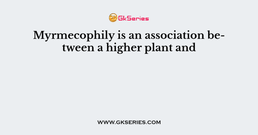 Myrmecophily is an association between a higher plant and