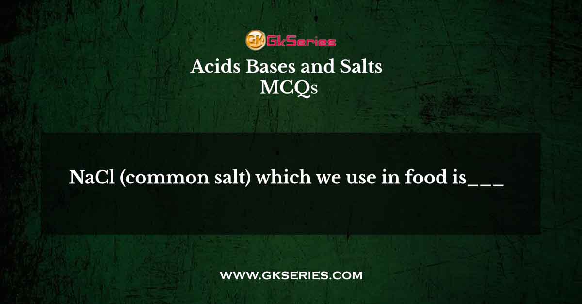 NaCl (common salt) which we use in food is