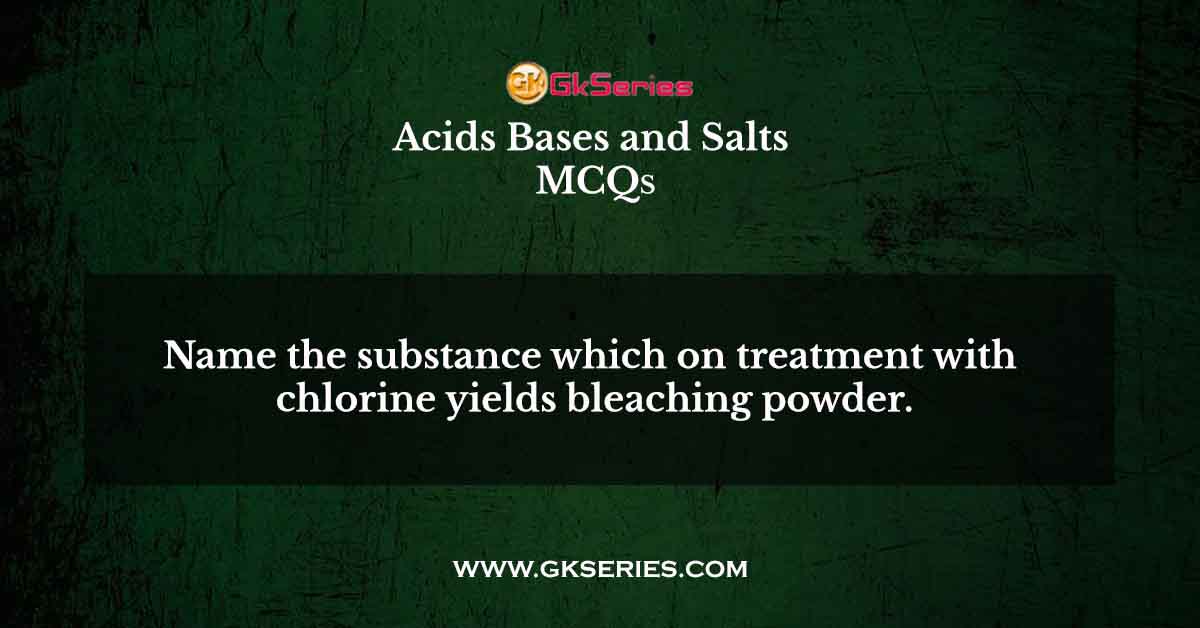 Name the substance which on treatment with chlorine yields bleaching powder.