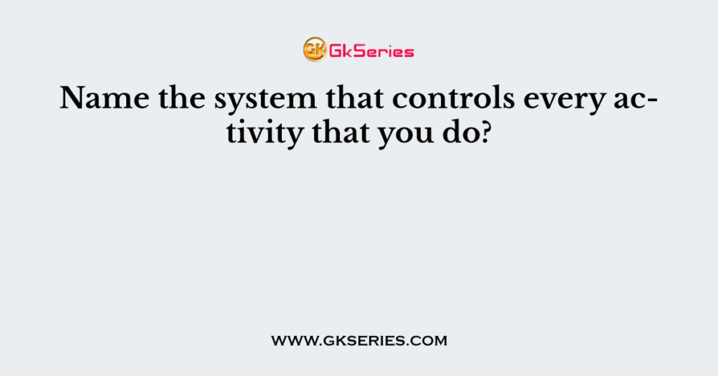 Name the system that controls every activity that you do?