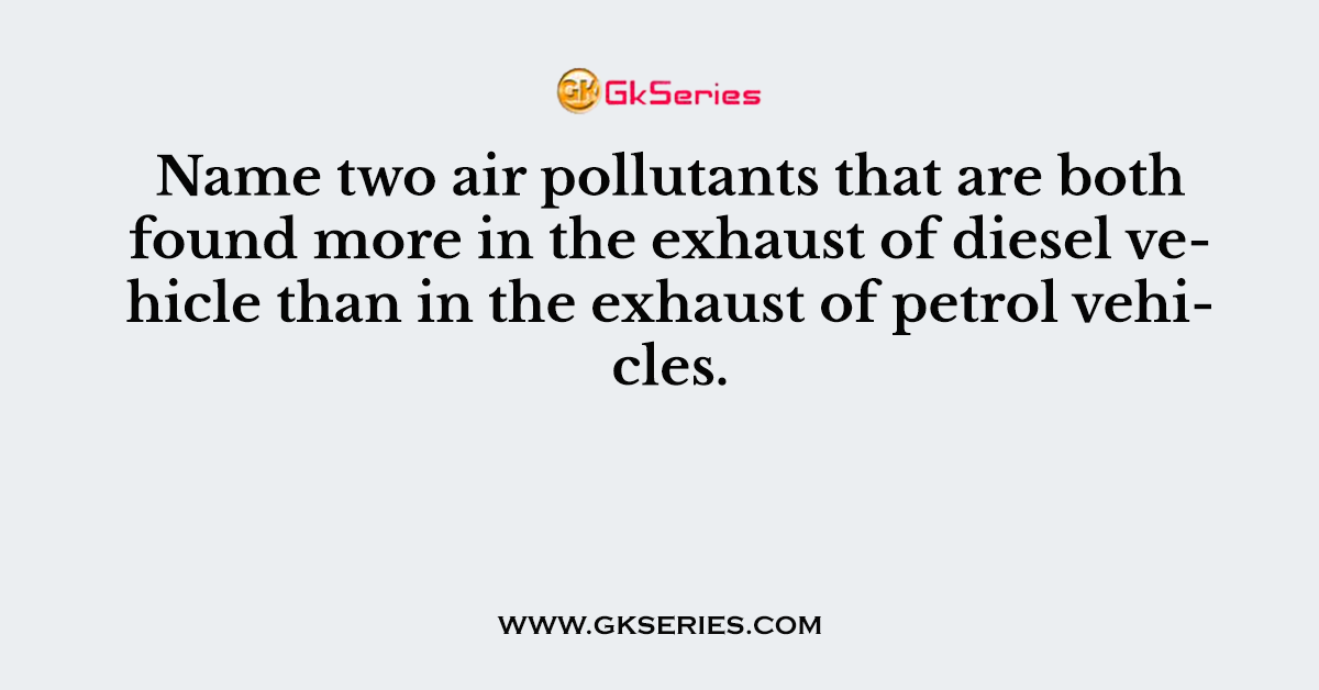 Name two air pollutants that are both found more in the exhaust of diesel vehicle than in the exhaust of petrol vehicles.