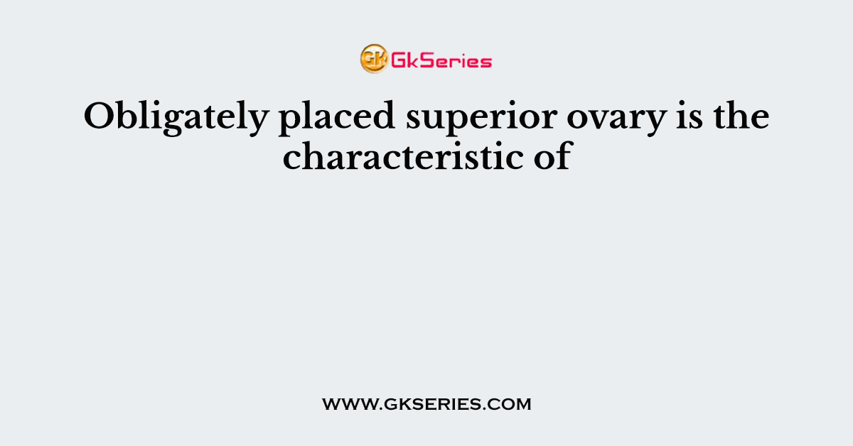 Obligately placed superior ovary is the characteristic of