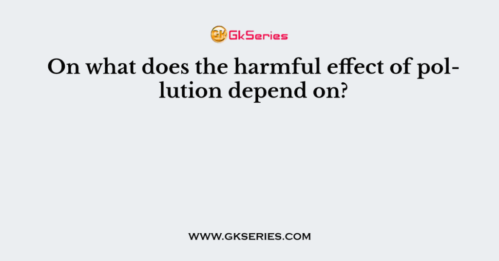 On what does the harmful effect of pollution depend on?