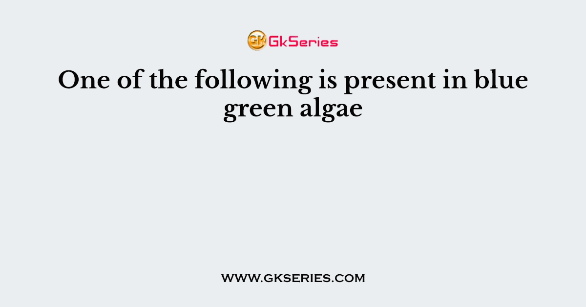 One of the following is present in blue green algae