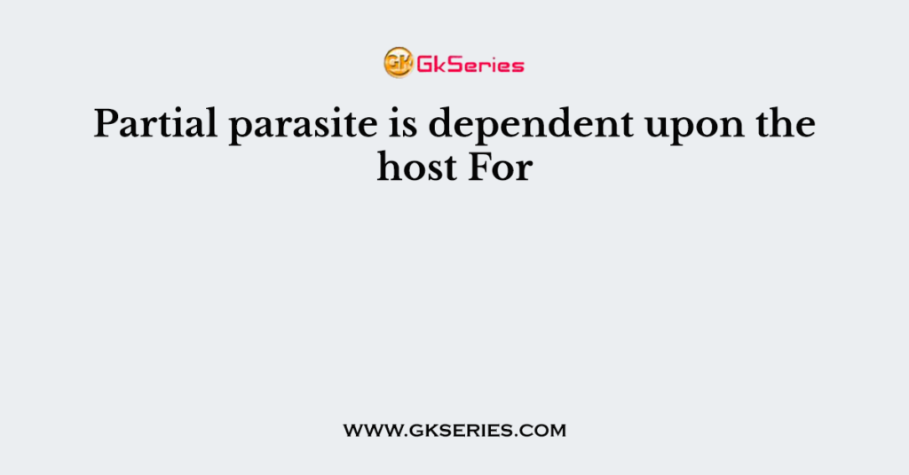 Partial parasite is dependent upon the host For