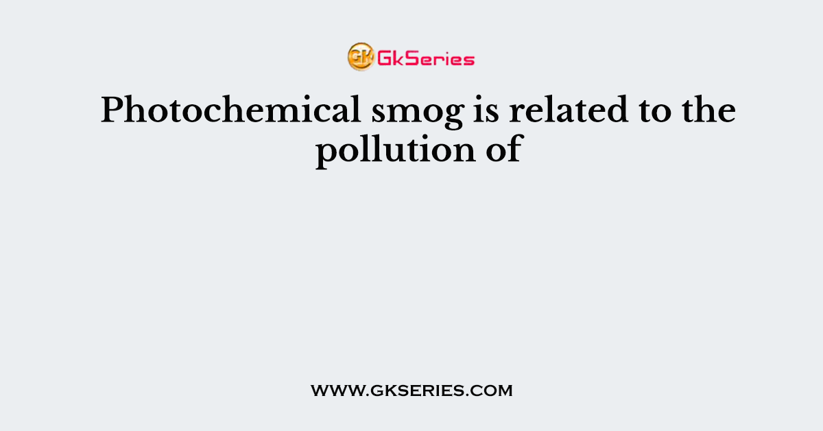 Photochemical smog is related to the pollution of