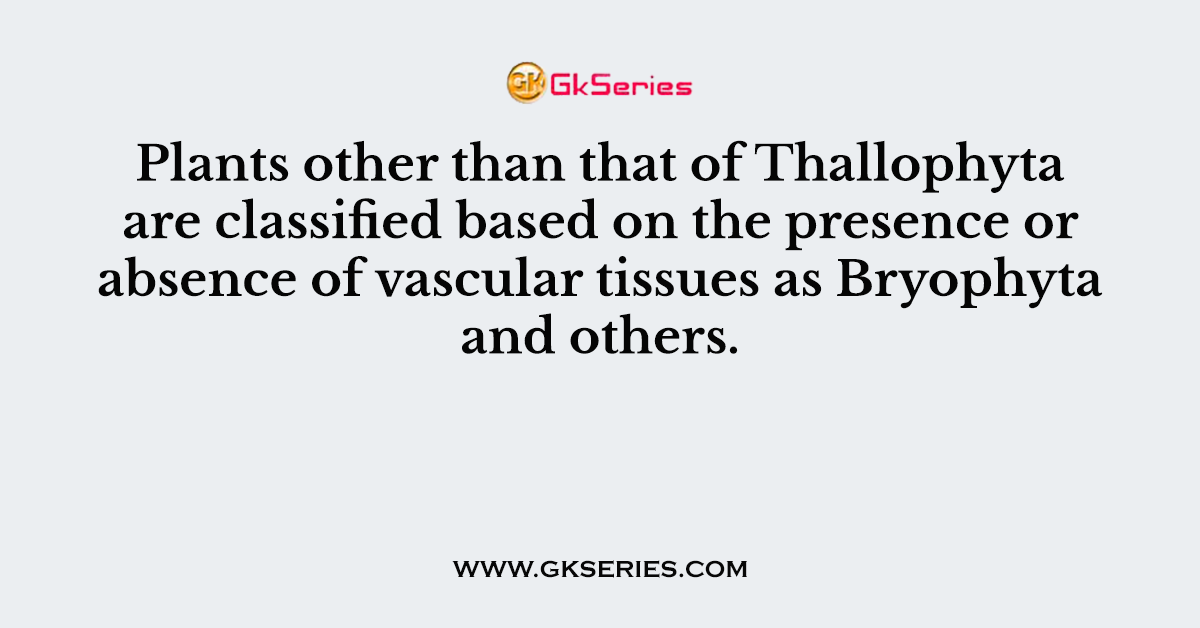 Plants other than that of Thallophyta are classified based on the presence or absence of vascular tissues as Bryophyta and others.