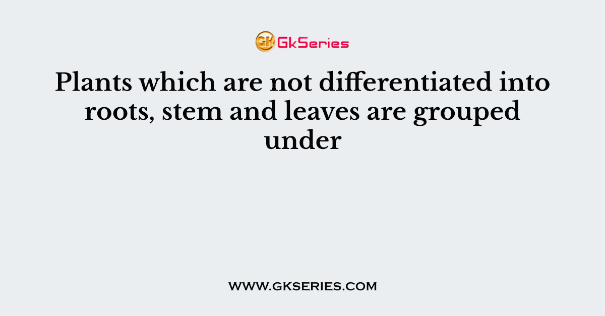 Plants which are not differentiated into roots, stem and leaves are grouped under