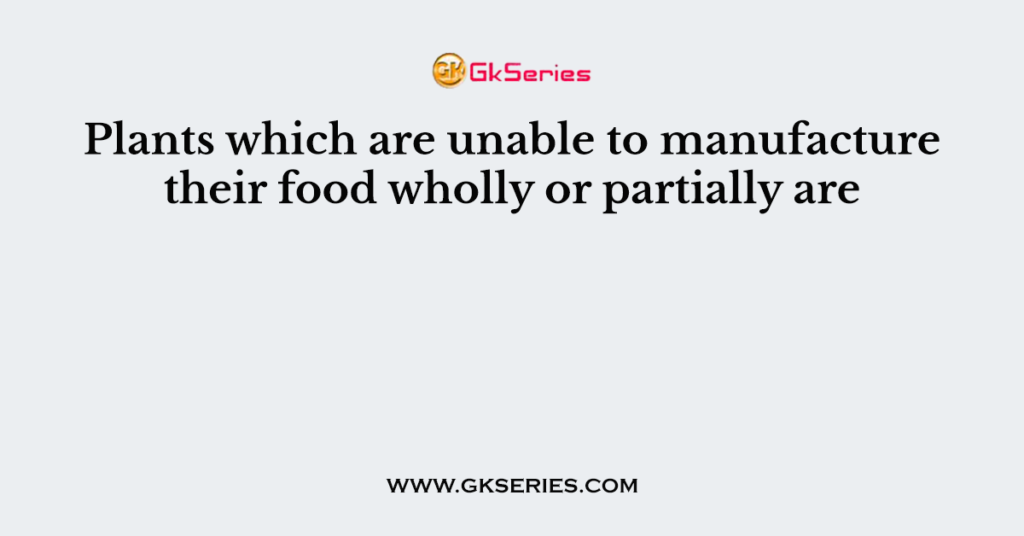 Plants which are unable to manufacture their food wholly or partially are