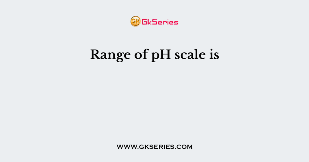 Range of pH scale is