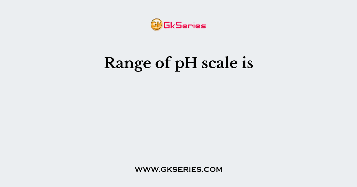 Range of pH scale is