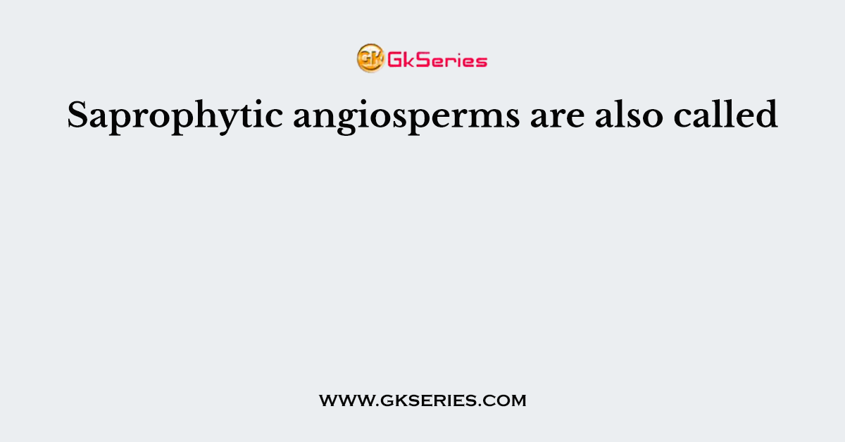 Saprophytic angiosperms are also called