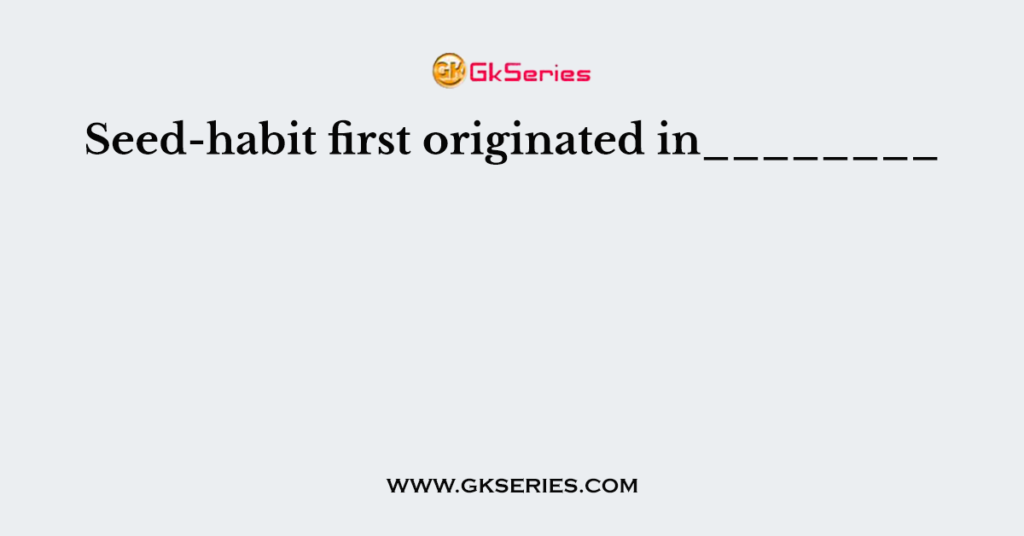 Seed-habit first originated in________