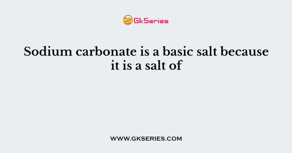 Sodium carbonate is a basic salt because it is a salt of