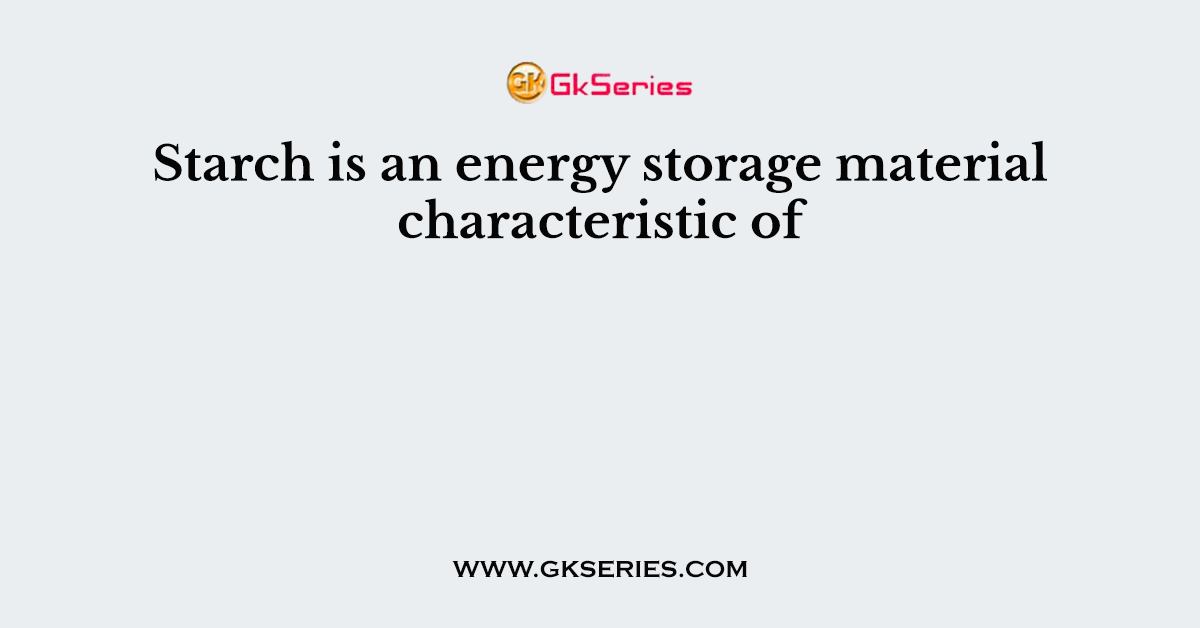 Starch is an energy storage material characteristic of