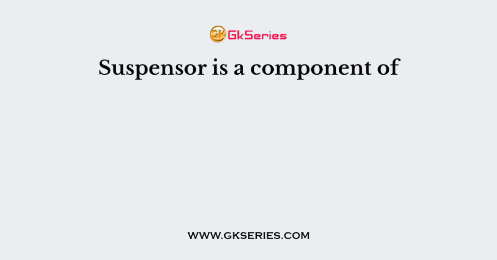 Suspensor is a component of