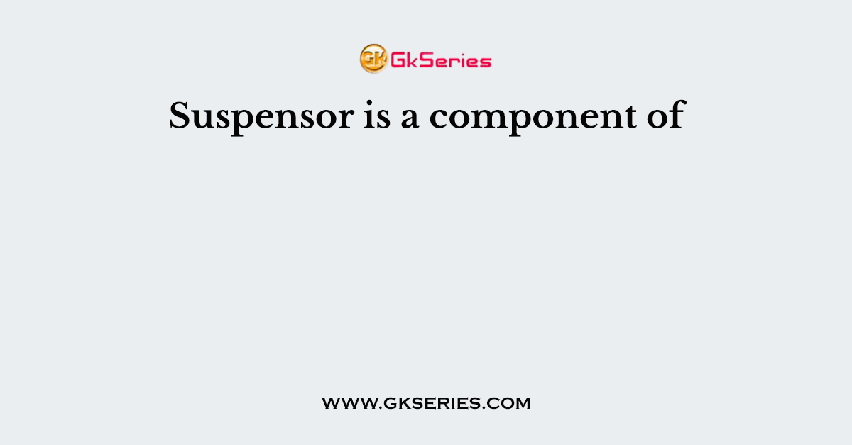 Suspensor is a component of