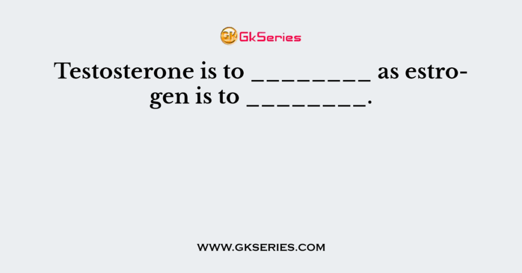 Testosterone is to ________ as estrogen is to ________.