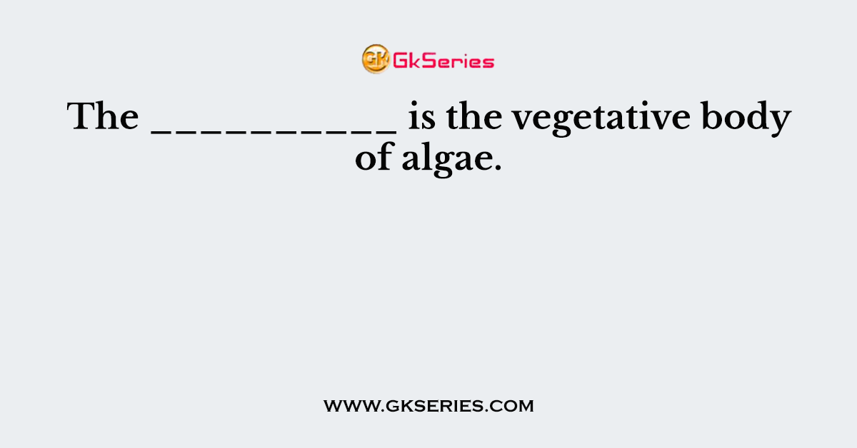 The __________ is the vegetative body of algae.