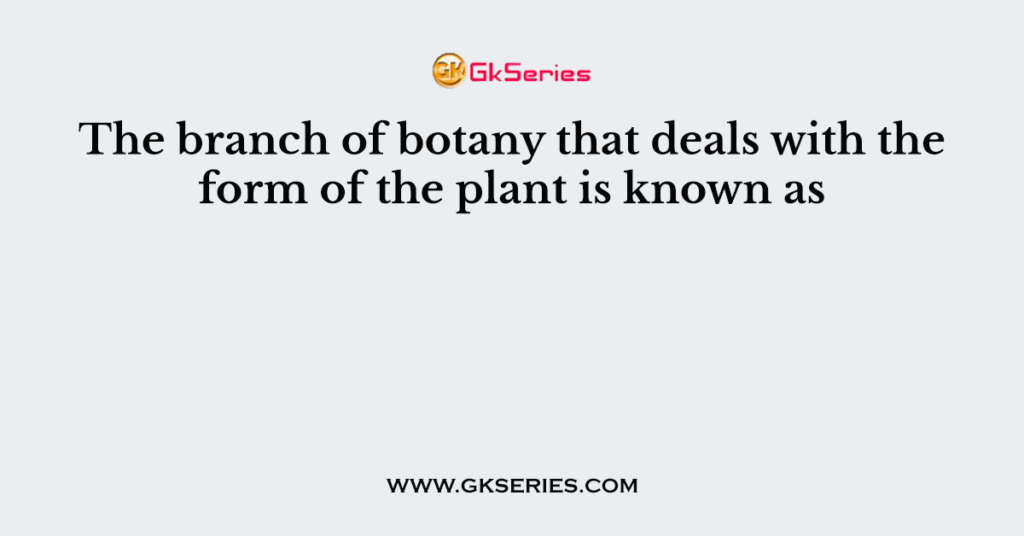 The branch of botany that deals with the form of the plant is known as