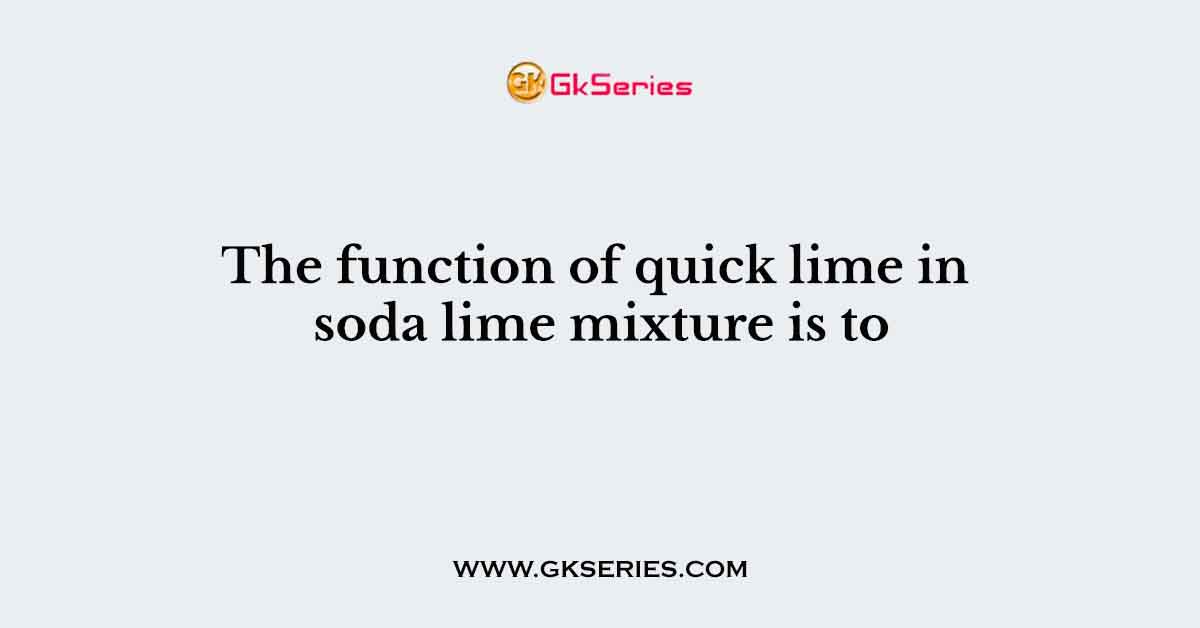 The function of quick lime in soda lime mixture is to