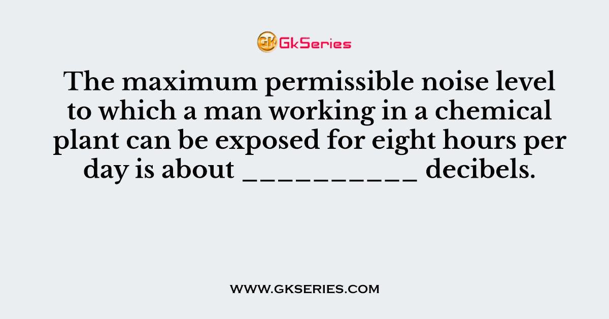 The maximum permissible noise level to which a man working in a chemical plant can be exposed for eight hours per day is about __________ decibels.