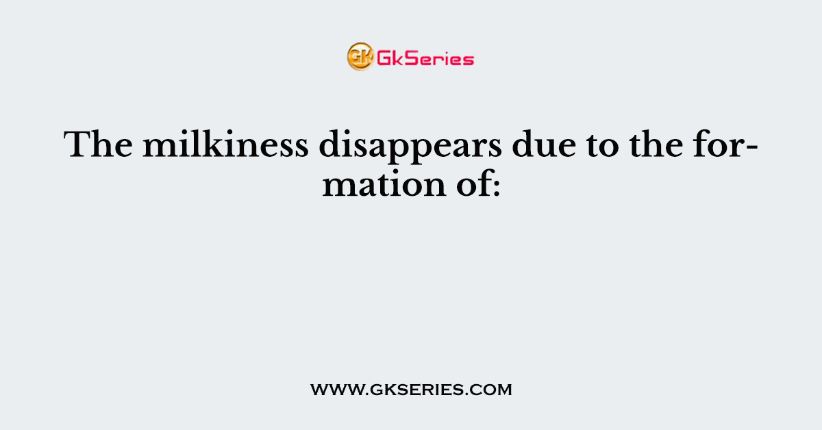 The milkiness disappears due to the formation of: