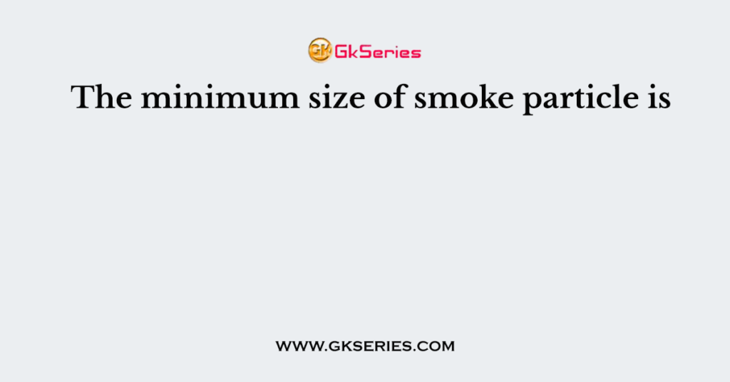 The minimum size of smoke particle is