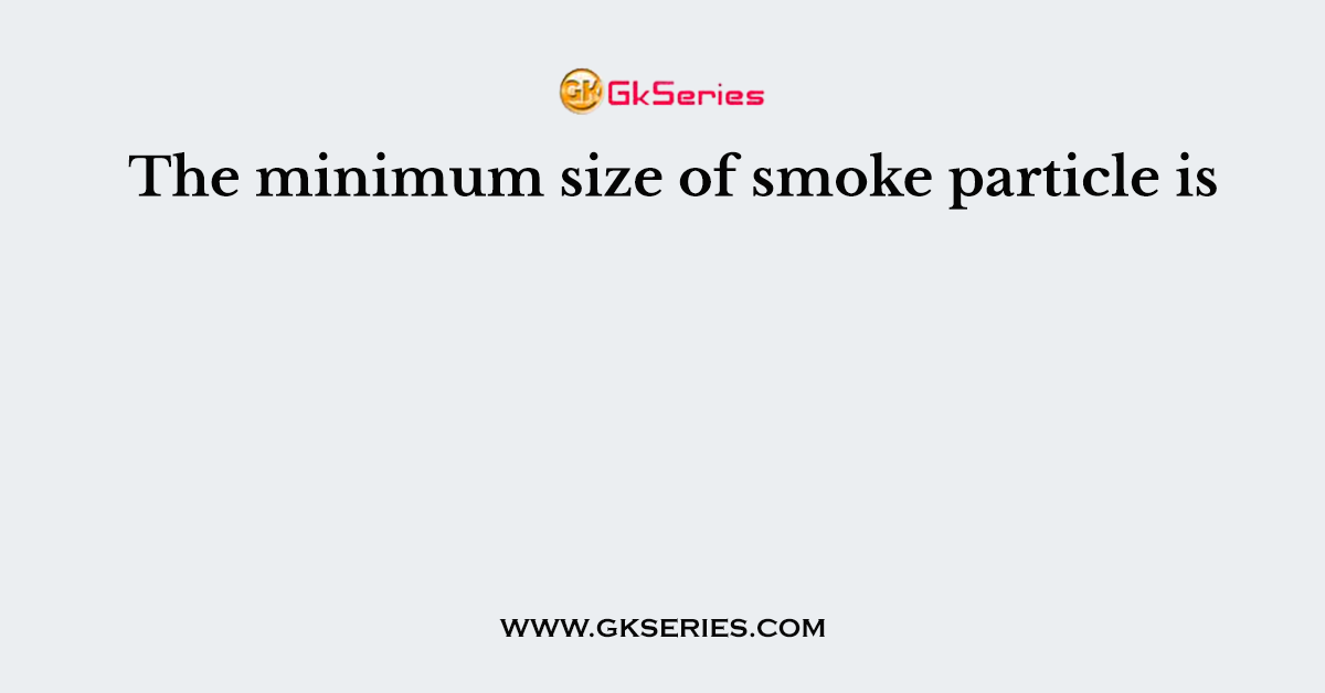 The minimum size of smoke particle is