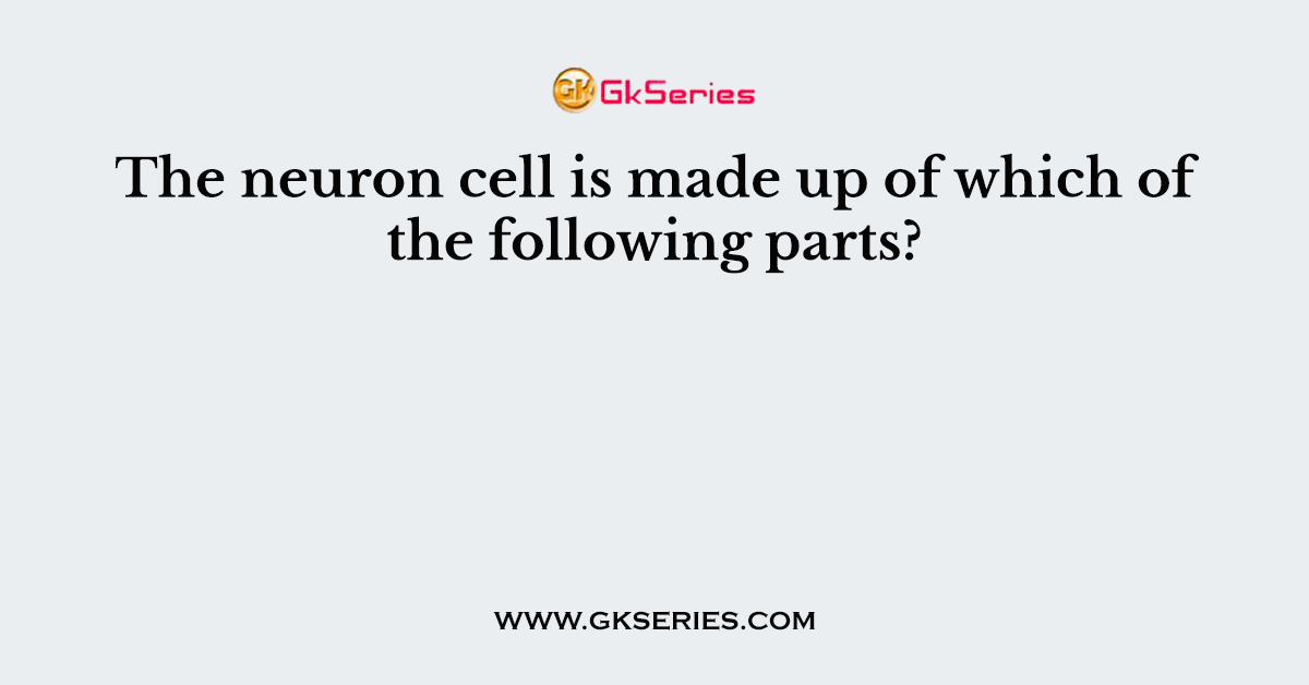 The neuron cell is made up of which of the following parts?