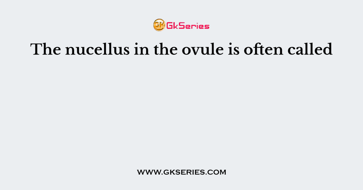 The nucellus in the ovule is often called