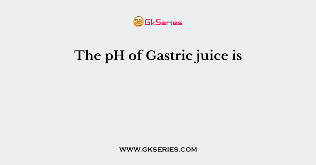 The pH of Gastric juice is